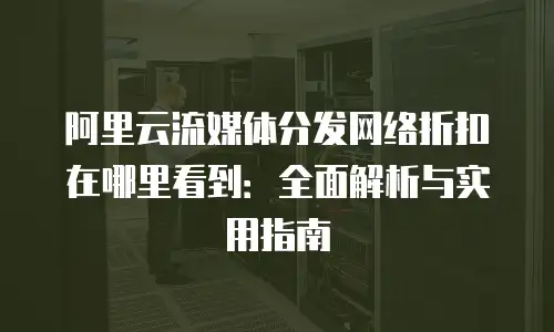 阿里云流媒体分发网络折扣在哪里看到：全面解析与实用指南