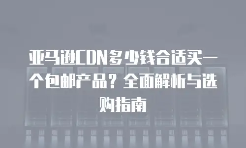 亚马逊CDN多少钱合适买一个包邮产品？全面解析与选购指南