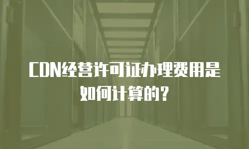 CDN经营许可证办理费用是如何计算的？