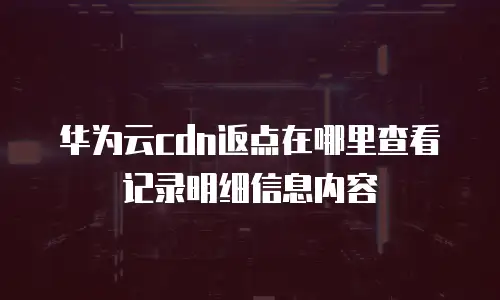 华为云cdn返点在哪里查看记录明细信息内容