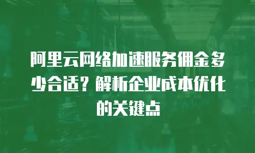 阿里云网络加速服务佣金多少合适？解析企业成本优化的关键点