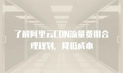 了解阿里云CDN流量费用合理规划，降低成本