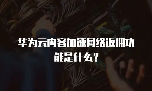 华为云内容加速网络返佣功能是什么？