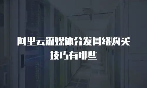 阿里云流媒体分发网络购买技巧有哪些