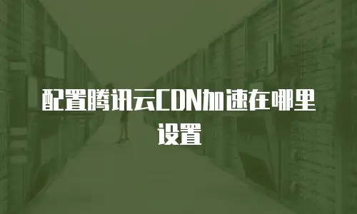配置腾讯云CDN加速在哪里设置