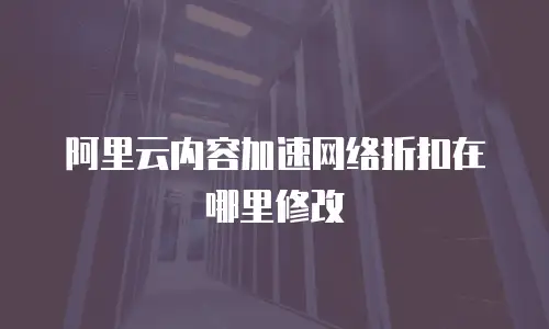 阿里云内容加速网络折扣在哪里修改