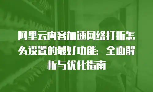 阿里云内容加速网络打折怎么设置的最好功能：全面解析与优化指南