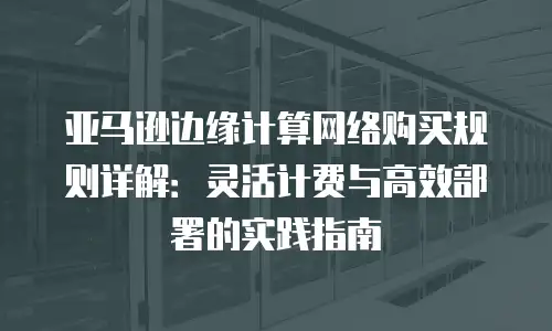 亚马逊边缘计算网络购买规则详解：灵活计费与高效部署的实践指南