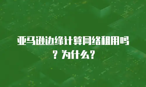 亚马逊边缘计算网络租用吗？为什么？
