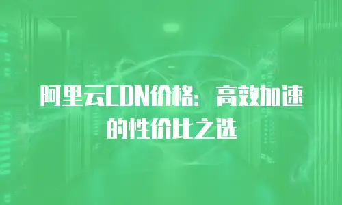 阿里云CDN价格：高效加速的性价比之选