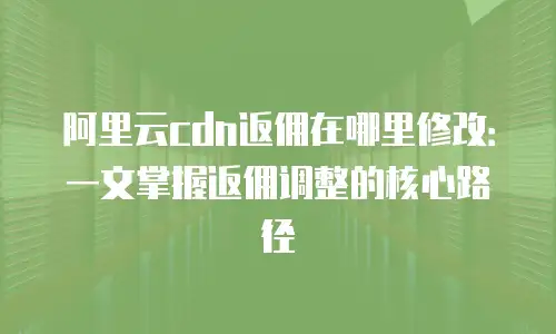 阿里云cdn返佣在哪里修改：一文掌握返佣调整的核心路径