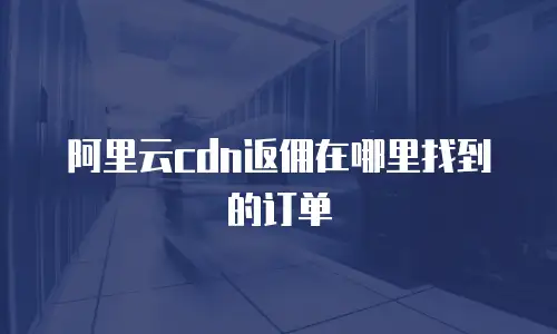 阿里云cdn返佣在哪里找到的订单