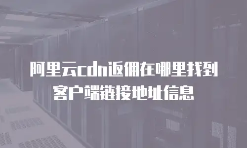 阿里云cdn返佣在哪里找到客户端链接地址信息