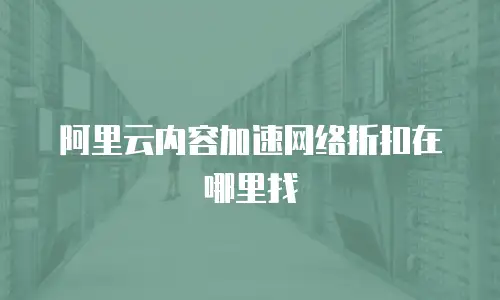 阿里云内容加速网络折扣在哪里找