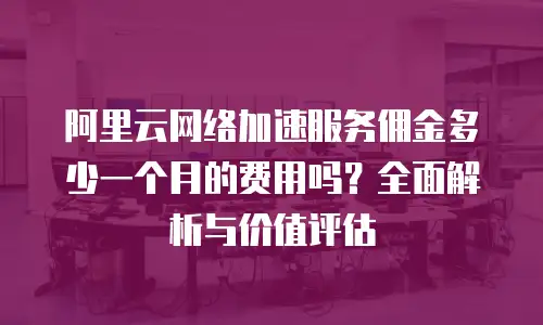 阿里云网络加速服务佣金多少一个月的费用吗？全面解析与价值评估
