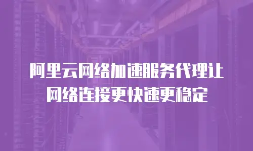 阿里云网络加速服务代理让网络连接更快速更稳定