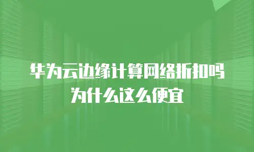 华为云边缘计算网络折扣吗为什么这么便宜