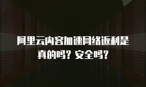 阿里云内容加速网络返利是真的吗？安全吗？