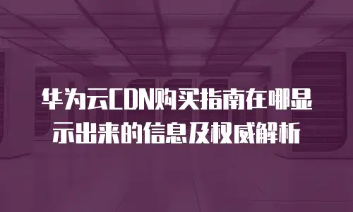 华为云CDN购买指南在哪显示出来的信息及权威解析