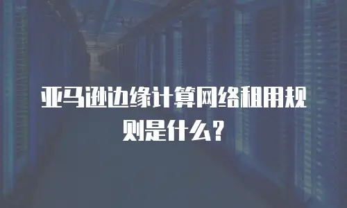 亚马逊边缘计算网络租用规则是什么？