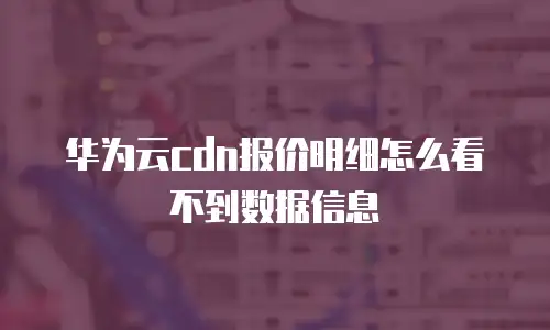 华为云cdn报价明细怎么看不到数据信息
