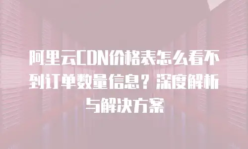 阿里云CDN价格表怎么看不到订单数量信息？深度解析与解决方案