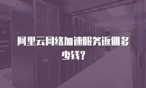 阿里云网络加速服务返佣多少钱？