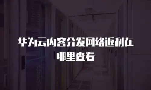 华为云内容分发网络返利在哪里查看
