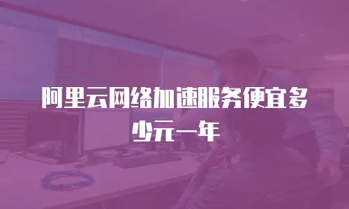 阿里云网络加速服务便宜多少元一年