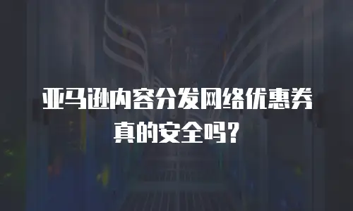 亚马逊内容分发网络优惠券真的安全吗？