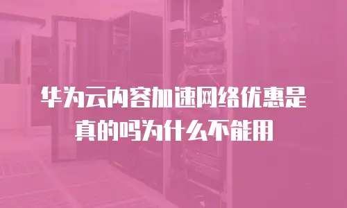 华为云内容加速网络优惠是真的吗为什么不能用