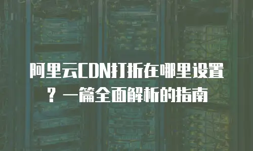 阿里云CDN打折在哪里设置？一篇全面解析的指南