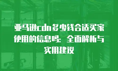 亚马逊cdn多少钱合适买家使用的信息吗：全面解析与实用建议