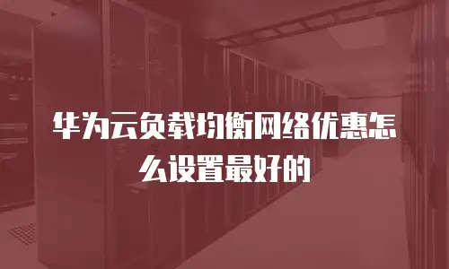 华为云负载均衡网络优惠怎么设置最好的