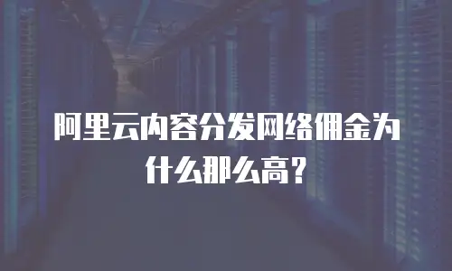 阿里云内容分发网络佣金为什么那么高？