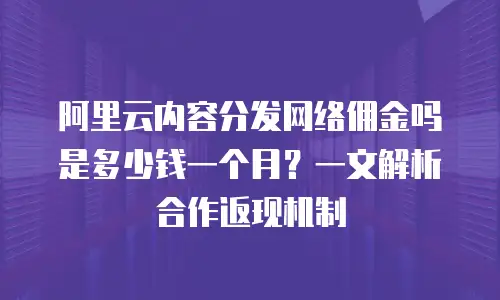 阿里云内容分发网络佣金吗是多少钱一个月？一文解析合作返现机制