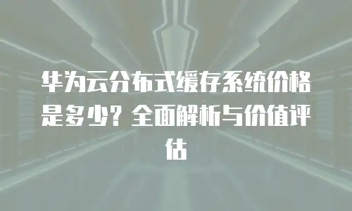 华为云分布式缓存系统价格是多少？全面解析与价值评估