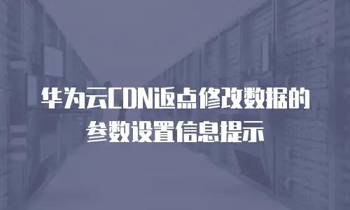 华为云CDN返点修改数据的参数设置信息提示