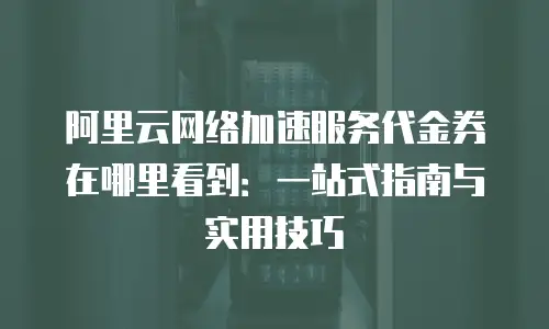 阿里云网络加速服务代金券在哪里看到：一站式指南与实用技巧