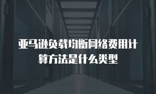 亚马逊负载均衡网络费用计算方法是什么类型