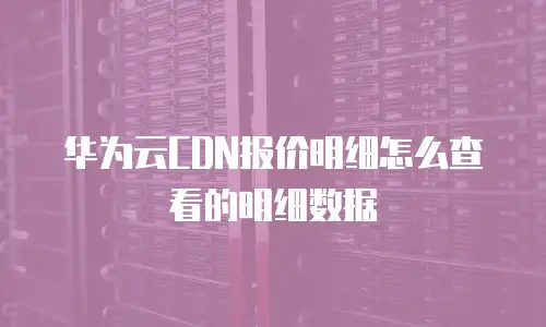 华为云CDN报价明细怎么查看的明细数据