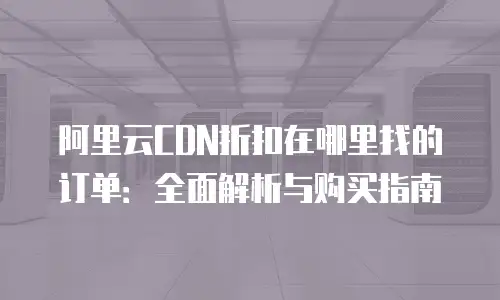 阿里云CDN折扣在哪里找的订单：全面解析与购买指南