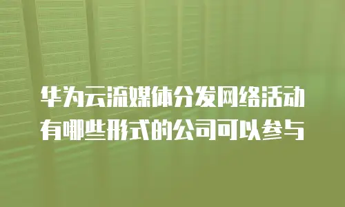 华为云流媒体分发网络活动有哪些形式的公司可以参与