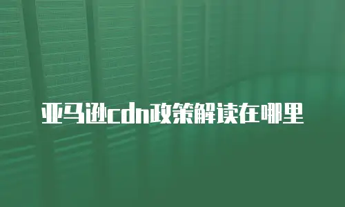 亚马逊cdn政策解读在哪里
