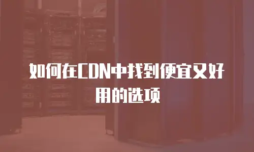如何在CDN中找到便宜又好用的选项