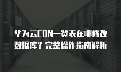 华为云CDN一览表在哪修改数据库？完整操作指南解析