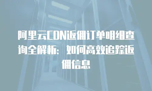 阿里云CDN返佣订单明细查询全解析：如何高效追踪返佣信息