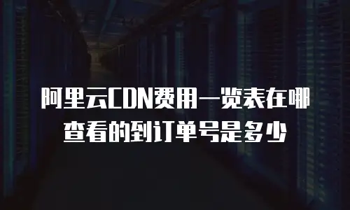 阿里云CDN费用一览表在哪查看的到订单号是多少
