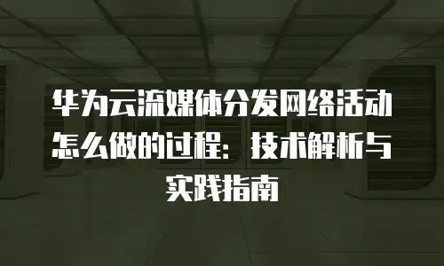 华为云流媒体分发网络活动怎么做的过程：技术解析与实践指南