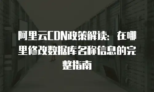 阿里云CDN政策解读：在哪里修改数据库名称信息的完整指南